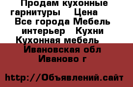 Продам кухонные гарнитуры! › Цена ­ 1 - Все города Мебель, интерьер » Кухни. Кухонная мебель   . Ивановская обл.,Иваново г.